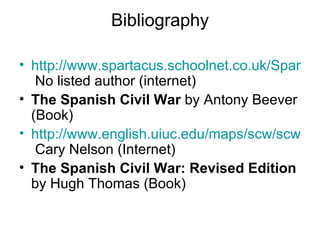 Bibliography http://www.spartacus.schoolnet.co.uk/Spanish-Civil-War.htm  No listed author (internet) The Spanish Civil War  by Antony Beever (Book) http://www.english.uiuc.edu/maps/scw/scw.htm  Cary Nelson (Internet) The Spanish Civil War: Revised Edition  by Hugh Thomas (Book) 