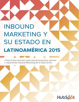 inbound
marketing y
su estado en
latinoamérica 2015
»Todo lo que necesitas saber para presupuestar, ejecutar
e implementar Inbound Marketing de la mejor forma.
 