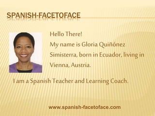 SPANISH-FACETOFACE
HelloThere!
My name is GloriaQuiñónez
Simisterra, born inEcuador,living in
Vienna,Austria.
www.spanish-facetoface.com
I am a Spanish Teacher and Learning Coach.
 