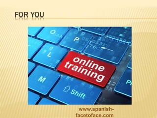 FOR YOU
www.spanish-
facetoface.com
 