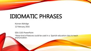 IDIOMATIC PHRASES
Konner Aldridge
12 February 2016
EDU 1103 PowerPoint
*these kind of features could be used in a Spanish education class to teach
pronunciation.
 