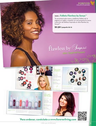flawless by
aloe inspired beauty
TM
FlawlessSonyaBrochure2013_040813_final_v5.indd 1
4/10/13 9:59
1-888-440-ALOE(2563)					 15
FOREVER
FOLLETO FLAWLESS
10212 | Folleto Flawless by Sonya™
Te encantará este nuevo y bellísimo folleto de 16
páginas en inglés y español, el cual presenta la nueva
colección de belleza inspirada en aloe flawless by
Sonya™.
$2.50 | paquete de 10
*
Para ordenar, conéctate a www.foreverliving.com
 