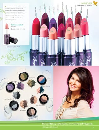 1-888-440-ALOE(2563)					 5
FOREVER
Los nuevos e innovadores labiales Delicious
Lipsticks de flawless by Sonya™ crean el
perfecto velo de color para labios atractivos,
suntuosos y deliciosamente impecables.
Doce tonos nuevos que van de transparentes
a dramáticos, con la adición de un suave
y rico sabor a vainilla, dejarán tus labios
deliciosamente perfectos.
435|Plum
406|Watermelon
409|RoseGold
408|Copper
404|Bronze
403|CherryRed
402|Chocolate
434|Almond
407|Guava
405|Peach
401|Amethyst
400|Pomegranate
Delicious Lipstick
(0.12 oz.)
$14.54 | 1236-1017-.073
Tono en la foto: Peach
FLAWLESS BY SONYA™
399 | Forest
398 | Waterfall
396 | Ocean
395 | Night Sky
394 | Beach
397 | Sand Dune
*
Para ordenar, conéctate a www.foreverliving.com
 