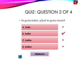 OBJECTIVES
Me gusta/ no me
gusta
Activity 1
Likes and Dislikes
¿Qué te gusta
hacer?
QUIZ
INTRODUCTION
X
QUIZ: QUESTION 2 OF 4
• Te gusta bailar. ¿Qué te gusta hacer?
A. bailo
D. bailan
C. bailas
B. bailar
FEEDBACK
 