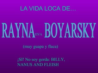 LA   VIDA   LOCA   DE … RAYNA  BOYARSKY ¡SI! No soy gorda: BILLY, NANUS AND FLEISH ZIVA (muy guapa y flaca) 