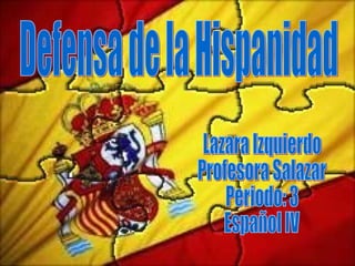 Defensa de la Hispanidad Lazara Izquierdo Profesora Salazar Periodo: 3 Español IV 