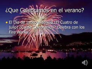 ¿Que Celebramos en el verano?

• El Dia de Independencia (El Cuatro de
 juilo) ¿Como Celebramos? Celebra con los
 Fire Works.
 