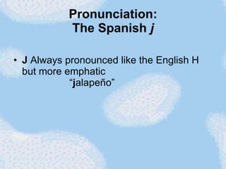 Pronunciation: The Spanish  j J  Always pronounced like the English H but more emphatic   “ j alapeño”  