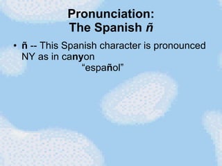 Pronunciation: The Spanish  ñ <ul><li>ñ  -- This Spanish character is pronounced NY as in ca ny on   “espa ñ ol”  </li></ul>