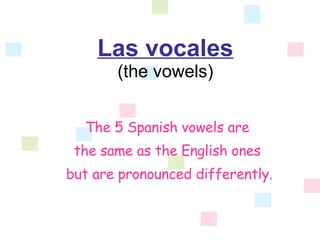 Las vocales (the vowels) The 5 Spanish vowels are  the same as the English ones  but are pronounced differently. 