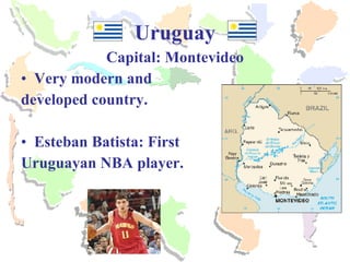 Uruguay Capital: Montevideo Very modern and  developed country. Esteban Batista: First Uruguayan NBA player. 