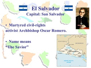 El Salvador Capital: San Salvador Martyred civil-rights  activist Archbishop Oscar Romero. Name means  “ The Savior” 