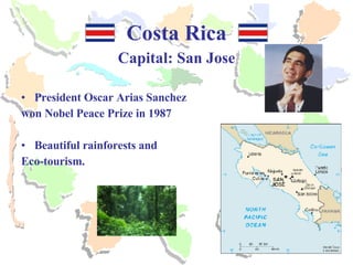 Costa Rica Capital: San Jose President Oscar Arias Sanchez  won Nobel Peace Prize in 1987 Beautiful rainforests and Eco-tourism. 