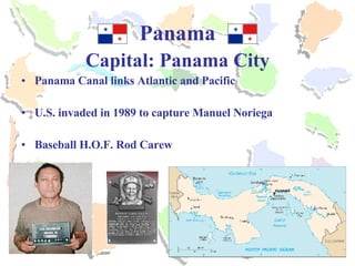 Panama Capital: Panama City Panama Canal links Atlantic and Pacific U.S. invaded in 1989 to capture Manuel Noriega Baseball H.O.F. Rod Carew 