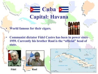 Cuba Capital: Havana World famous for their cigars. Communist dictator Fidel Castro has been in power since 1959. Currently his brother Raul is the “official” head of state. Fidel Raul 