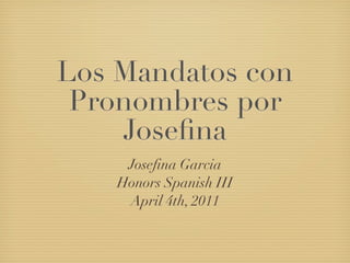 Los Mandatos con
 Pronombres por
    Joseﬁna
     Joseﬁna Garcia
    Honors Spanish III
     April 4th, 2011
 