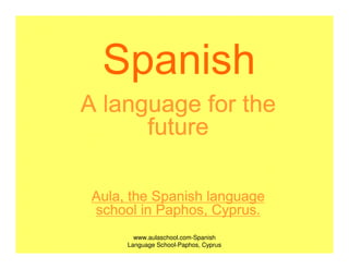 Spanish
A language for the
      future

 Aula, the Spanish language
                    Cyprus.
 school in Paphos, Cyprus.
        www.aulaschool.com-Spanish
      Language School-Paphos, Cyprus
 