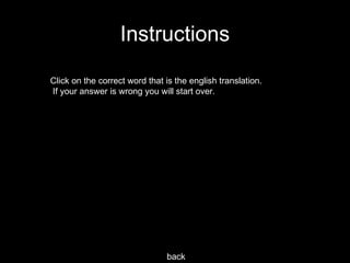 Instructions Click on the correct word that is the english translation. If your answer is wrong you will start over. back