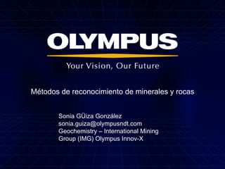 Métodos de reconocimiento de minerales y rocas
Sonia GÜiza González
sonia.guiza@olympusndt.com
Geochemistry – International Mining
Group (IMG) Olympus Innov-X
 