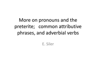 More on pronouns and the
preterite; common attributive
 phrases, and adverbial verbs

           E. Siler
 