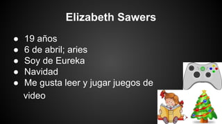 Elizabeth Sawers
●
●
●
●
●

19 años
6 de abril; aries
Soy de Eureka
Navidad
Me gusta leer y jugar juegos de
video

 