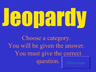 Jeopardy
Choose a category.
You will be given the answer.
You must give the correct
question. Click to begin.
 