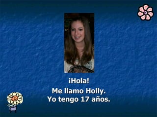 ¡Hola!  Me llamo Holly.  Yo tengo 17 años.   