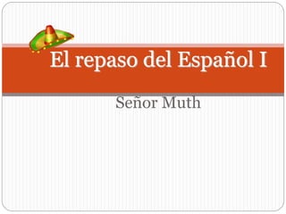 Señor Muth
El repaso del Español I
 