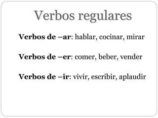 Verbos regulares
Verbos de –ar: hablar, cocinar, mirar
Verbos de –er: comer, beber, vender
Verbos de –ir: vivir, escribir, aplaudir
 