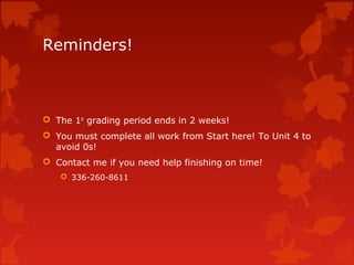 Reminders!
 The 1st
grading period ends in 2 weeks!
 You must complete all work from Start here! To Unit 4 to
avoid 0s!
 Contact me if you need help finishing on time!
 336-260-8611
 