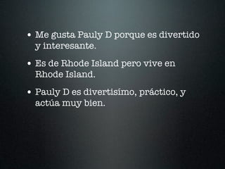 • Me gusta Pauly D porque es divertido
  y interesante.
• Es de Rhode Island pero vive en
  Rhode Island.
• Pauly D es divertisímo, práctico, y
  actúa muy bien.
 