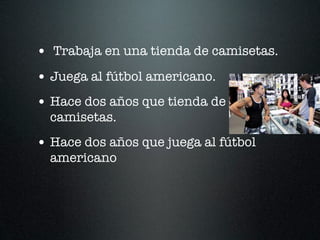 • Trabaja en una tienda de camisetas.
• Juega al fútbol americano.
• Hace dos años que tienda de
  camisetas.
• Hace dos años que juega al fútbol
  americano
 