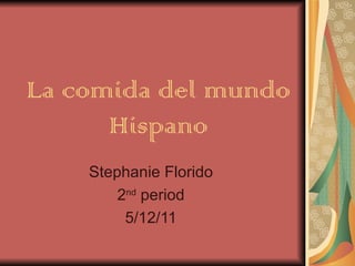 La comida del mundo Hispano Stephanie Florido 2 nd  period 5/12/11 