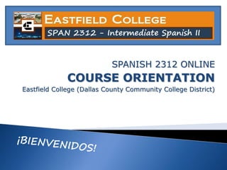 SPANISH 2312 ONLINE
COURSE ORIENTATION
Eastfield College (Dallas County Community College District)
 
