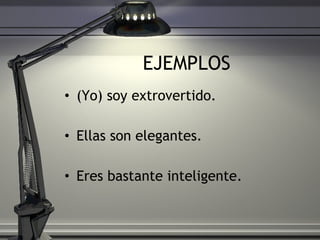 EJEMPLOS (Yo) soy extrovertido.  Ellas son elegantes.  Eres bastante inteligente.  
