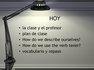HOY la clase y el profesor plan de clase How do we describe ourselves? How do we use the verb tener?  vocabulario y repaso 