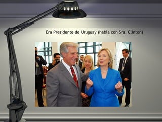 Era Presidente de Uruguay (habla con Sra. Clinton) 