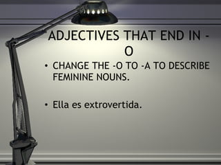 ADJECTIVES THAT END IN -O CHANGE THE -O TO -A TO DESCRIBE FEMININE NOUNS. Ella es extrovertida.  