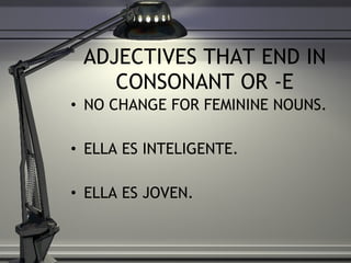 ADJECTIVES THAT END IN CONSONANT OR -E NO CHANGE FOR FEMININE NOUNS. ELLA ES INTELIGENTE. ELLA ES JOVEN.  