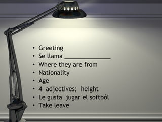 Greeting Se llama ______________  Where they are from Nationality Age  4  adjectives;  height Le gusta  jugar el softb ól Take leave 