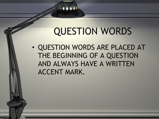 QUESTION WORDS QUESTION WORDS ARE PLACED AT THE BEGINNING OF A QUESTION AND ALWAYS HAVE A WRITTEN ACCENT MARK. 