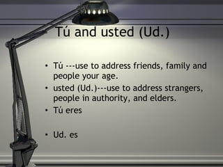 T ú and usted (Ud.) T ú ---use to address friends, family and people your age.  usted (Ud.)---use to address strangers, people in authority, and elders.  Tú eres  Ud. es 