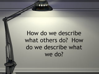 How do we describe what others do?  How do we describe what we do? 
