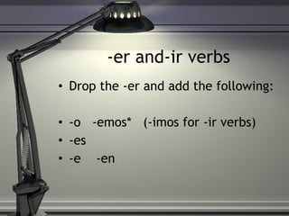 -er and-ir verbs Drop the -er and add the following: -o  -emos*  (-imos for -ir verbs) -es -e  -en 