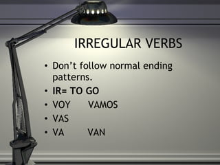 IRREGULAR VERBS Don’t follow normal ending patterns.  IR= TO GO   VOY  VAMOS VAS VA  VAN 