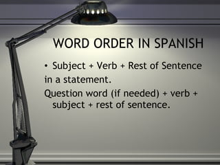 WORD ORDER IN SPANISH Subject + Verb + Rest of Sentence  in a statement.  Question word (if needed) + verb + subject + rest of sentence. 