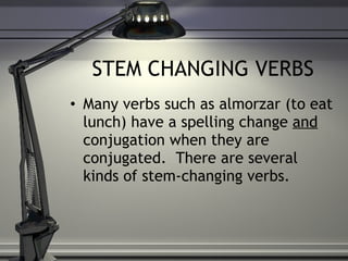 STEM CHANGING VERBS Many verbs such as almorzar (to eat lunch) have a spelling change  and  conjugation when they are conjugated.  There are several kinds of stem-changing verbs. 