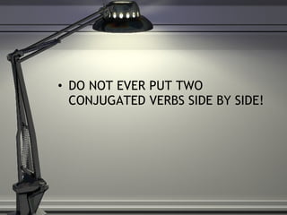 DO NOT EVER PUT TWO CONJUGATED VERBS SIDE BY SIDE!  