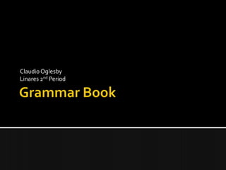 Grammar Book Claudio OglesbyLinares 2nd Period 