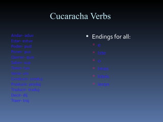 Cucaracha Verbs  Andar- aduv Estar- estuv Poder- pud Poner- pus Querer- quis Saber- sup Tener- tuv Venir- vin Conducir- conduj Producir- produj Traducir- traduj Decir- dij Traer- traj Endings for all: e Iste o Imos Isteis ieron 